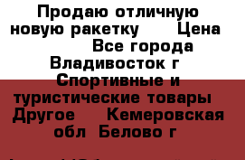 Продаю отличную новую ракетку :) › Цена ­ 3 500 - Все города, Владивосток г. Спортивные и туристические товары » Другое   . Кемеровская обл.,Белово г.